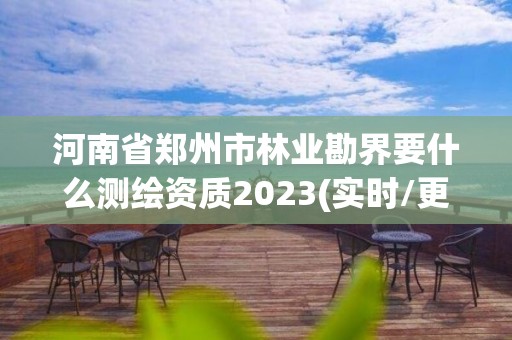 河南省鄭州市林業勘界要什么測繪資質2023(實時/更新中)