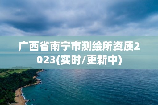 廣西省南寧市測繪所資質2023(實時/更新中)