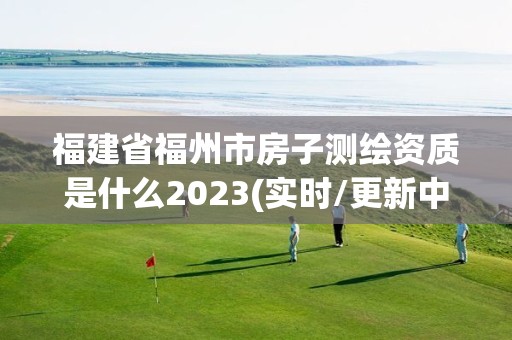 福建省福州市房子測繪資質是什么2023(實時/更新中)