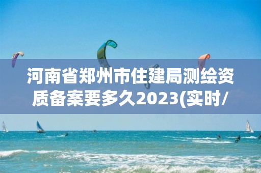 河南省鄭州市住建局測繪資質備案要多久2023(實時/更新中)