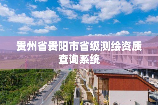 貴州省貴陽市省級測繪資質查詢系統