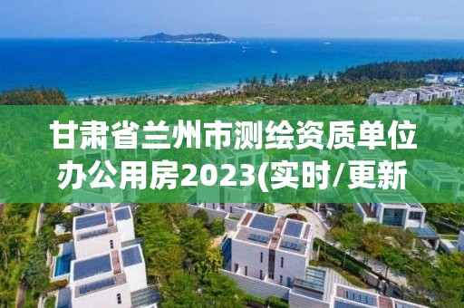 甘肅省蘭州市測繪資質單位辦公用房2023(實時/更新中)