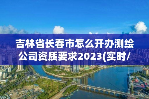 吉林省長春市怎么開辦測繪公司資質要求2023(實時/更新中)