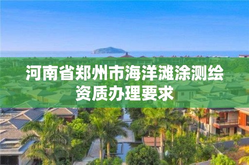 河南省鄭州市海洋灘涂測繪資質辦理要求