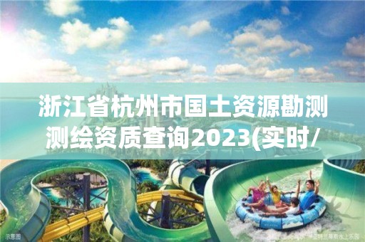 浙江省杭州市國土資源勘測測繪資質查詢2023(實時/更新中)