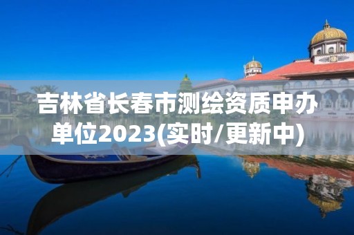 吉林省長春市測(cè)繪資質(zhì)申辦單位2023(實(shí)時(shí)/更新中)