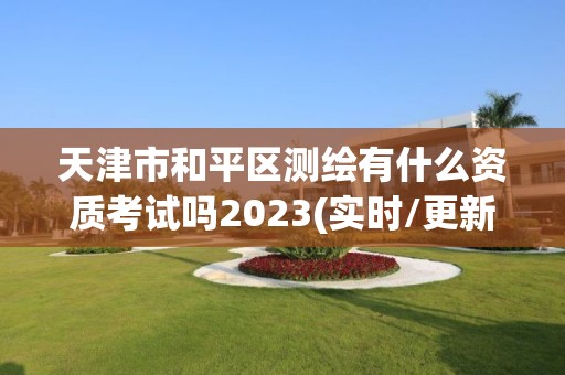 天津市和平區(qū)測(cè)繪有什么資質(zhì)考試嗎2023(實(shí)時(shí)/更新中)