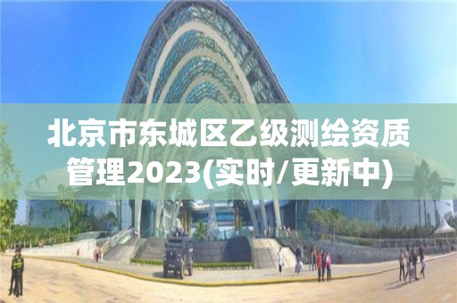 北京市東城區乙級測繪資質管理2023(實時/更新中)