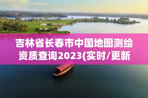 吉林省長春市中國地圖測繪資質(zhì)查詢2023(實時/更新中)