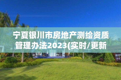 寧夏銀川市房地產測繪資質管理辦法2023(實時/更新中)