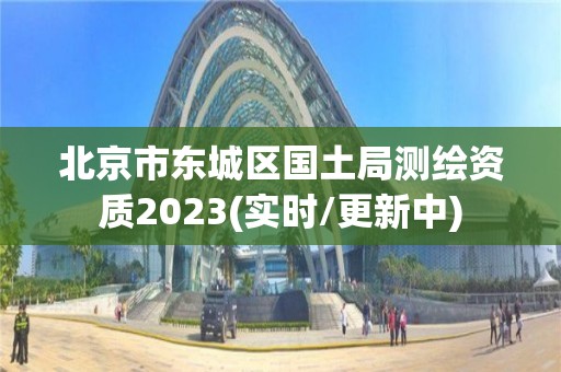 北京市東城區國土局測繪資質2023(實時/更新中)