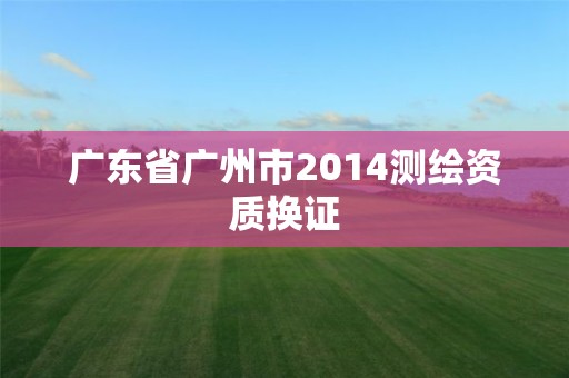 廣東省廣州市2014測繪資質換證