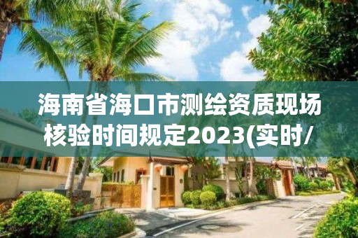 海南省海口市測繪資質現(xiàn)場核驗時間規(guī)定2023(實時/更新中)