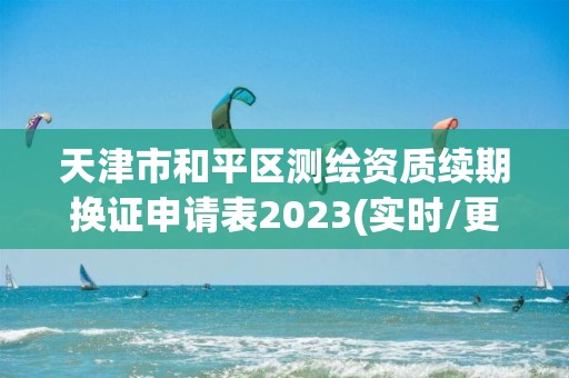 天津市和平區測繪資質續期換證申請表2023(實時/更新中)