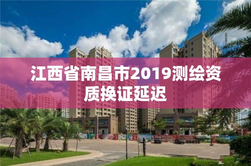 江西省南昌市2019測繪資質換證延遲