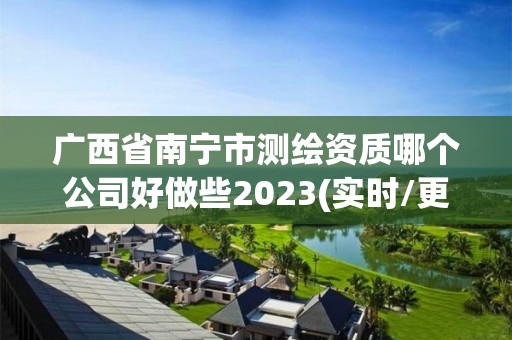 廣西省南寧市測繪資質哪個公司好做些2023(實時/更新中)