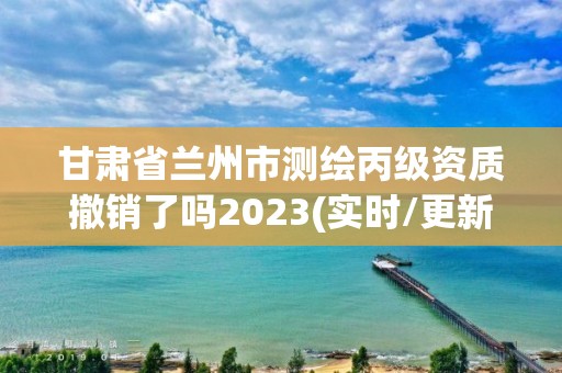 甘肅省蘭州市測繪丙級資質撤銷了嗎2023(實時/更新中)