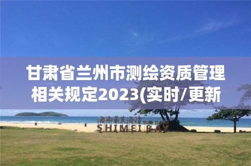 甘肅省蘭州市測繪資質(zhì)管理相關(guān)規(guī)定2023(實(shí)時(shí)/更新中)