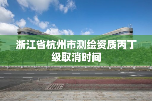 浙江省杭州市測繪資質丙丁級取消時間