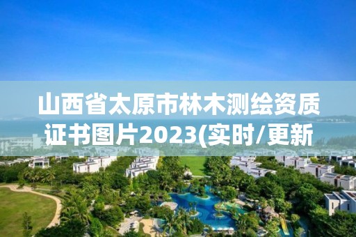 山西省太原市林木測(cè)繪資質(zhì)證書(shū)圖片2023(實(shí)時(shí)/更新中)