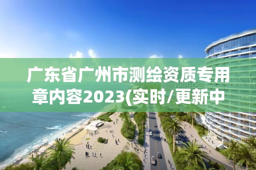 廣東省廣州市測繪資質專用章內容2023(實時/更新中)