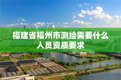 福建省福州市測繪需要什么人員資質要求