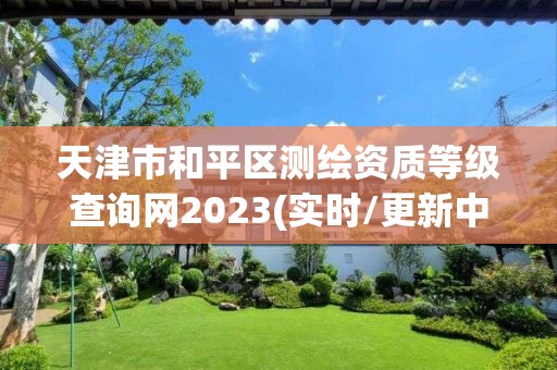 天津市和平區測繪資質等級查詢網2023(實時/更新中)