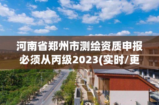 河南省鄭州市測(cè)繪資質(zhì)申報(bào)必須從丙級(jí)2023(實(shí)時(shí)/更新中)