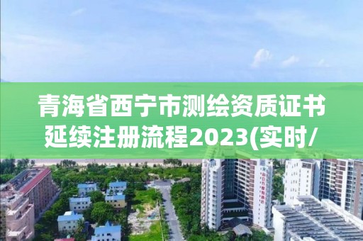 青海省西寧市測繪資質(zhì)證書延續(xù)注冊流程2023(實(shí)時/更新中)