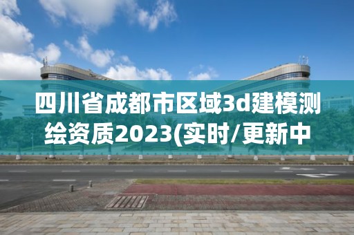 四川省成都市區(qū)域3d建模測繪資質2023(實時/更新中)