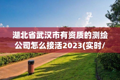 湖北省武漢市有資質(zhì)的測繪公司怎么接活2023(實(shí)時(shí)/更新中)