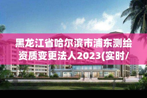 黑龍江省哈爾濱市浦東測繪資質變更法人2023(實時/更新中)