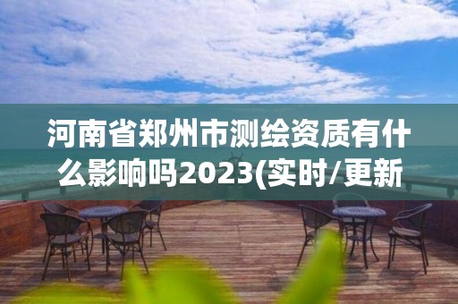 河南省鄭州市測(cè)繪資質(zhì)有什么影響嗎2023(實(shí)時(shí)/更新中)