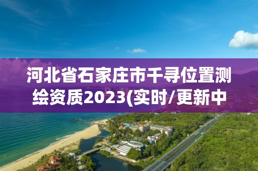 河北省石家莊市千尋位置測繪資質2023(實時/更新中)