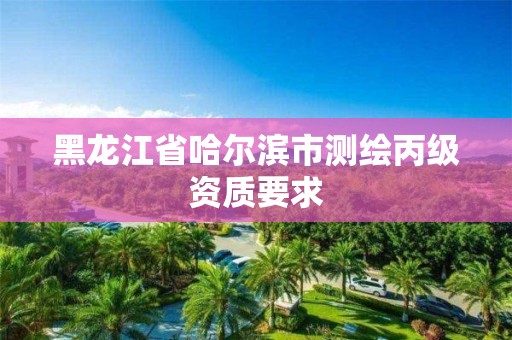 黑龍江省哈爾濱市測繪丙級資質(zhì)要求