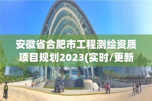 安徽省合肥市工程測繪資質項目規劃2023(實時/更新中)