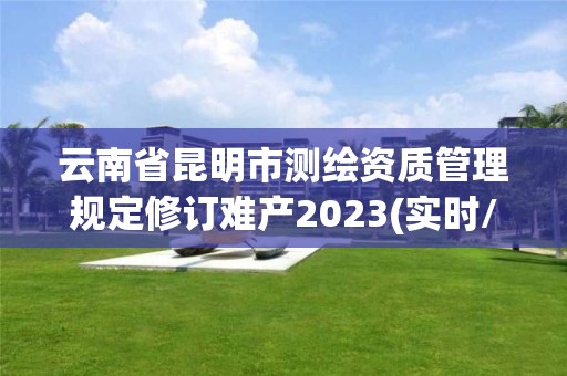 云南省昆明市測繪資質管理規定修訂難產2023(實時/更新中)