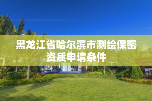 黑龍江省哈爾濱市測繪保密資質申請條件