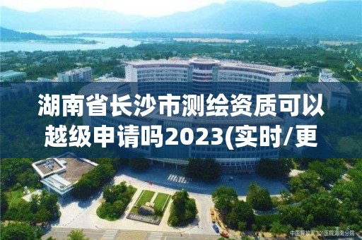 湖南省長沙市測繪資質可以越級申請嗎2023(實時/更新中)