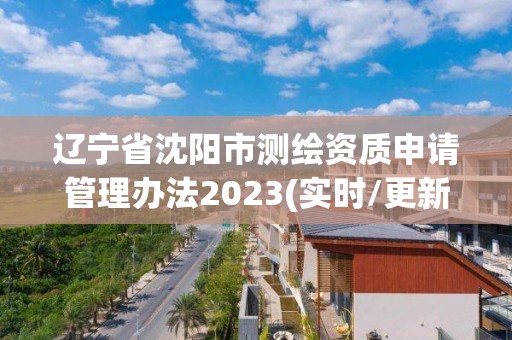 遼寧省沈陽市測繪資質申請管理辦法2023(實時/更新中)