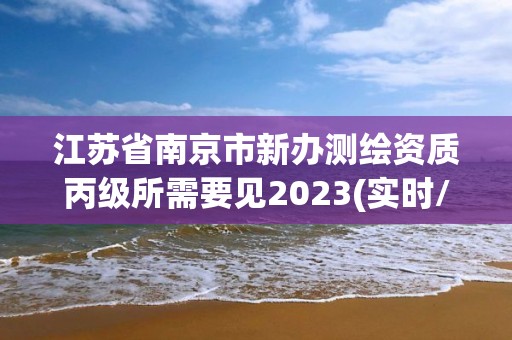 江蘇省南京市新辦測(cè)繪資質(zhì)丙級(jí)所需要見2023(實(shí)時(shí)/更新中)