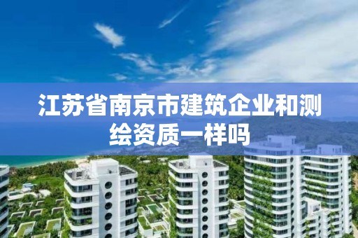 江蘇省南京市建筑企業(yè)和測繪資質(zhì)一樣嗎