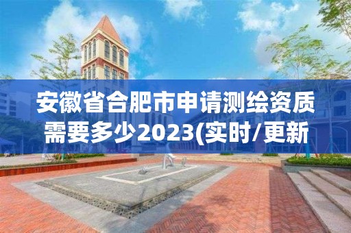 安徽省合肥市申請測繪資質需要多少2023(實時/更新中)