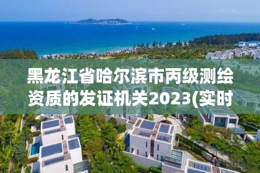 黑龍江省哈爾濱市丙級測繪資質的發證機關2023(實時/更新中)