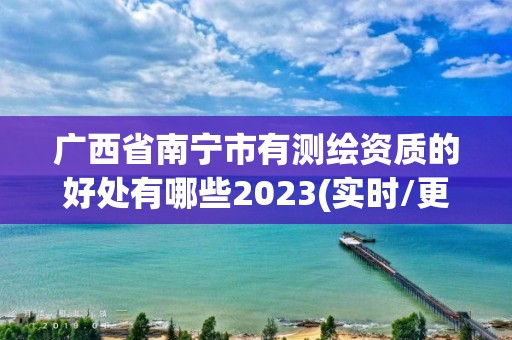 廣西省南寧市有測繪資質的好處有哪些2023(實時/更新中)