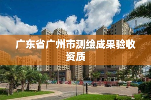 廣東省廣州市測繪成果驗(yàn)收資質(zhì)