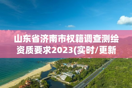 山東省濟南市權籍調查測繪資質要求2023(實時/更新中)