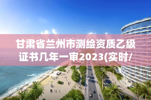 甘肅省蘭州市測繪資質乙級證書幾年一審2023(實時/更新中)