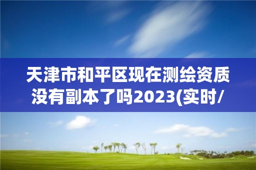 天津市和平區(qū)現(xiàn)在測繪資質(zhì)沒有副本了嗎2023(實(shí)時(shí)/更新中)