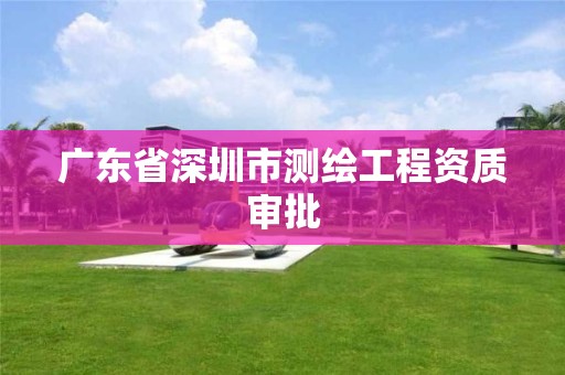 廣東省深圳市測繪工程資質審批